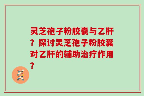 灵芝孢子粉胶囊与？探讨灵芝孢子粉胶囊对的辅助作用？