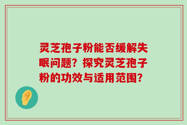 灵芝孢子粉能否缓解问题？探究灵芝孢子粉的功效与适用范围？