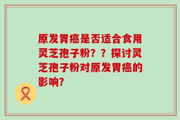 原发胃是否适合食用灵芝孢子粉？？探讨灵芝孢子粉对原发胃的影响？