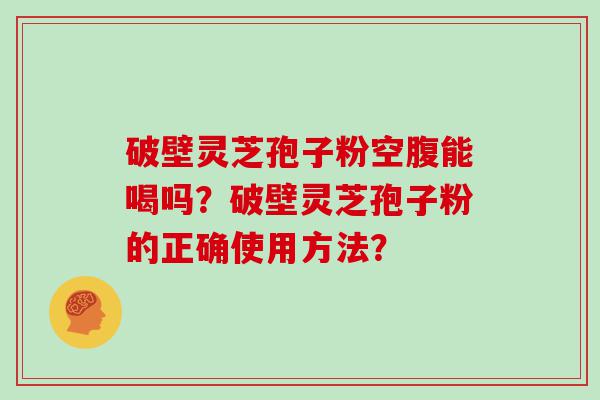 破壁灵芝孢子粉空腹能喝吗？破壁灵芝孢子粉的正确使用方法？