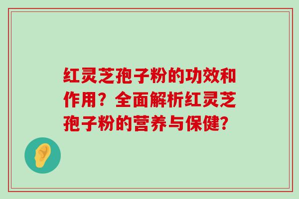 红灵芝孢子粉的功效和作用？全面解析红灵芝孢子粉的营养与保健？