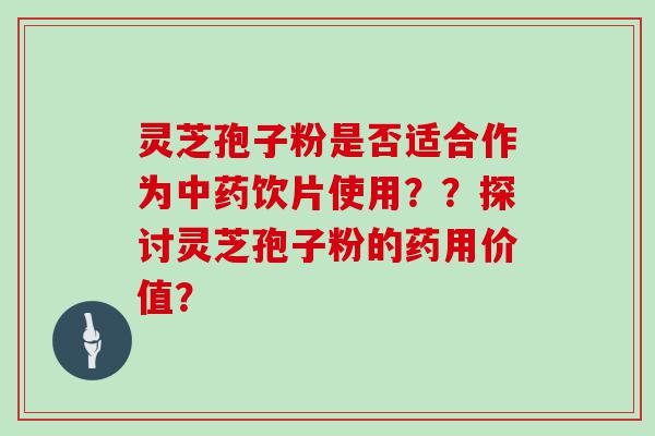 灵芝孢子粉是否适合作为饮片使用？？探讨灵芝孢子粉的药用价值？