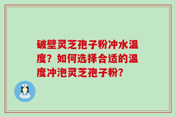 破壁灵芝孢子粉冲水温度？如何选择合适的温度冲泡灵芝孢子粉？