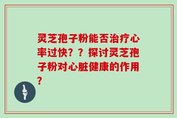 灵芝孢子粉能否心率过快？？探讨灵芝孢子粉对健康的作用？