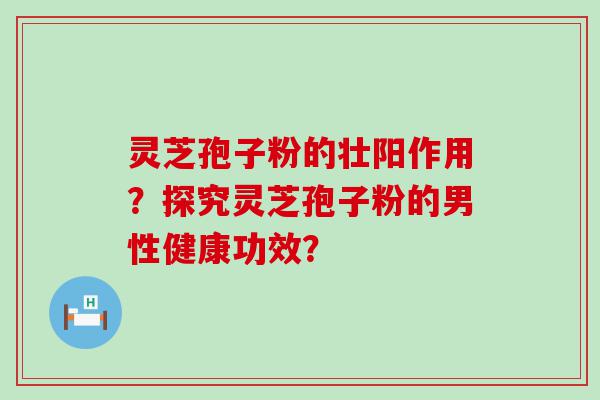 灵芝孢子粉的壮阳作用？探究灵芝孢子粉的男性健康功效？