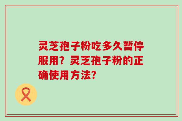 灵芝孢子粉吃多久暂停服用？灵芝孢子粉的正确使用方法？