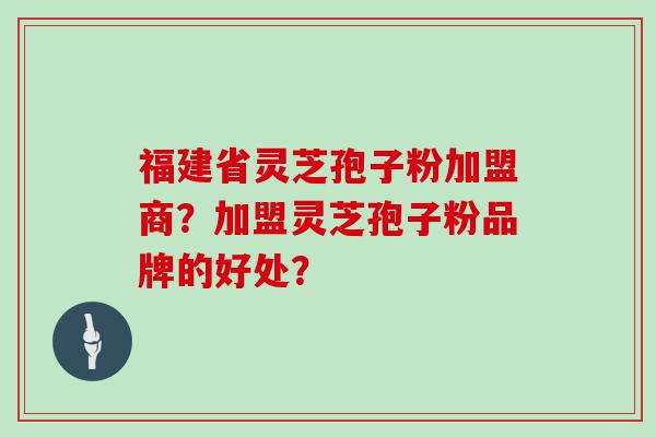 福建省灵芝孢子粉加盟商？加盟灵芝孢子粉品牌的好处？