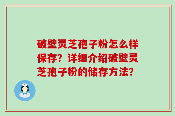 破壁灵芝孢子粉怎么样保存？详细介绍破壁灵芝孢子粉的储存方法？