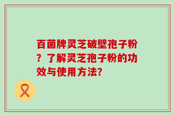 百菌牌灵芝破壁孢子粉？了解灵芝孢子粉的功效与使用方法？