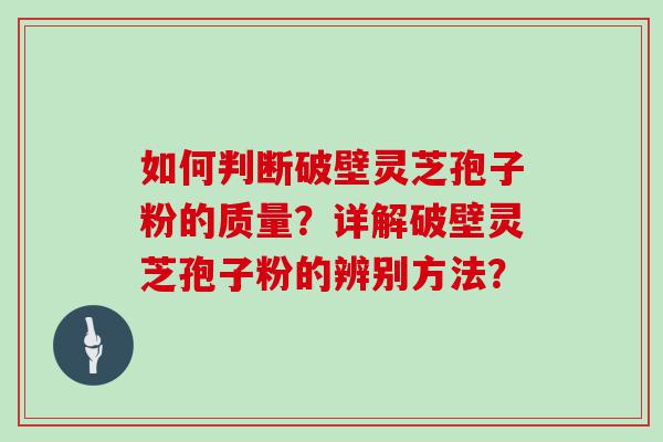 如何判断破壁灵芝孢子粉的质量？详解破壁灵芝孢子粉的辨别方法？