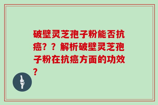 破壁灵芝孢子粉能否抗？？解析破壁灵芝孢子粉在抗方面的功效？