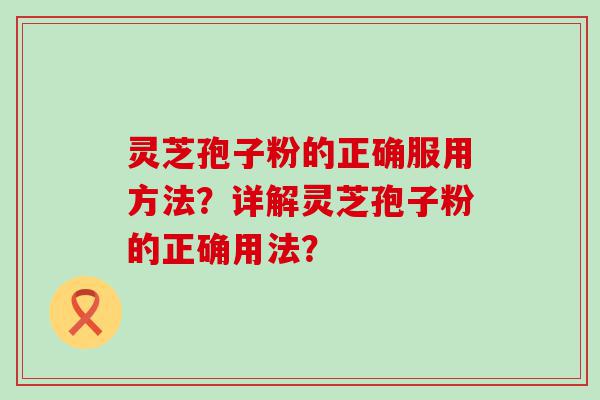 灵芝孢子粉的正确服用方法？详解灵芝孢子粉的正确用法？