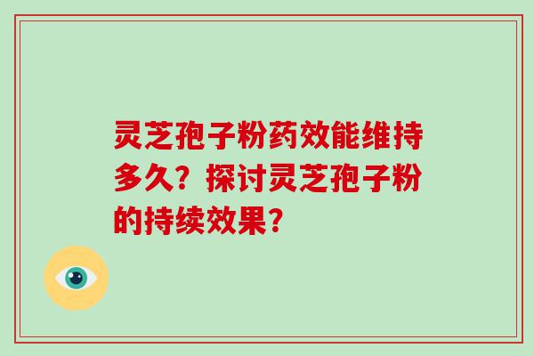 灵芝孢子粉能维持多久？探讨灵芝孢子粉的持续效果？