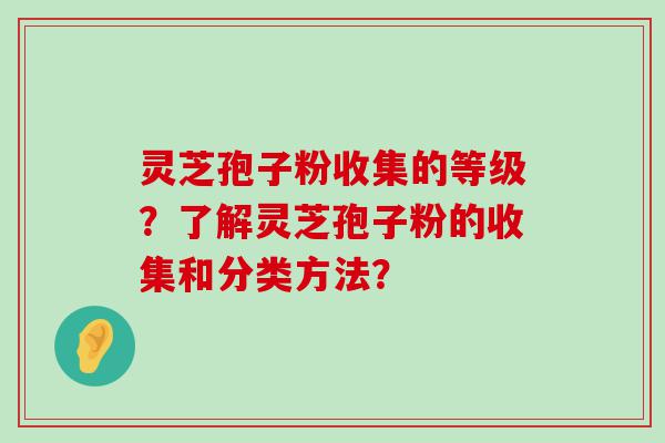 灵芝孢子粉收集的等级？了解灵芝孢子粉的收集和分类方法？