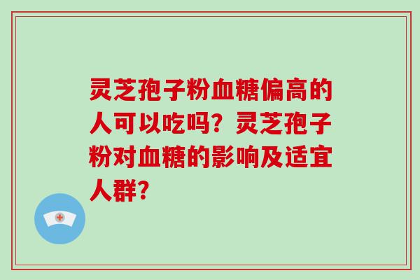 灵芝孢子粉偏高的人可以吃吗？灵芝孢子粉对的影响及适宜人群？