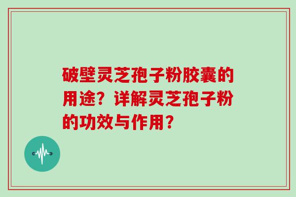 破壁灵芝孢子粉胶囊的用途？详解灵芝孢子粉的功效与作用？