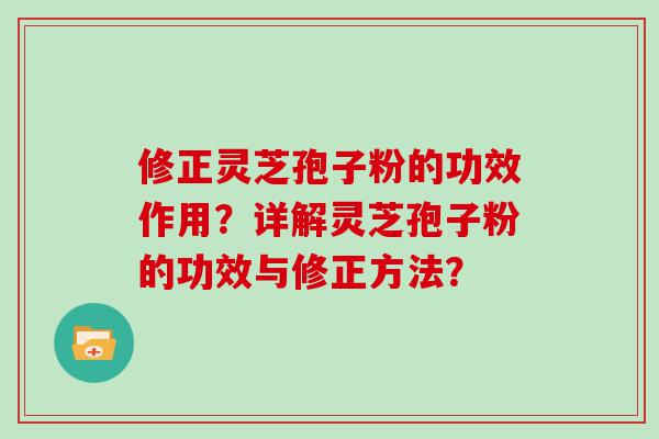 修正灵芝孢子粉的功效作用？详解灵芝孢子粉的功效与修正方法？