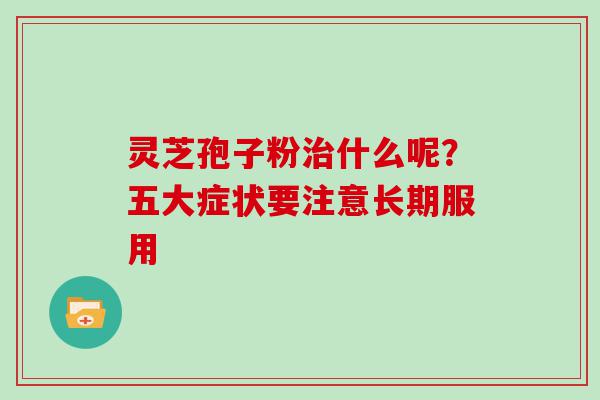 灵芝孢子粉什么呢？五大症状要注意长期服用