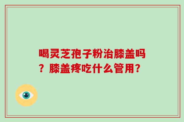 喝灵芝孢子粉膝盖吗？膝盖疼吃什么管用？