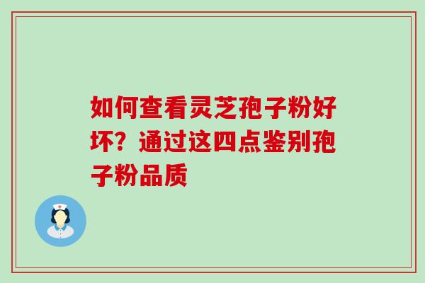 如何查看灵芝孢子粉好坏？通过这四点鉴别孢子粉品质