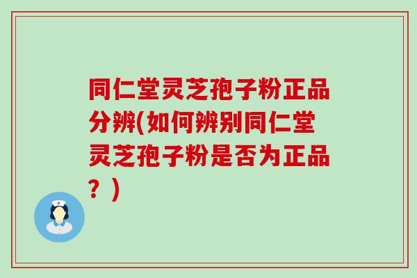 同仁堂灵芝孢子粉正品分辨(如何辨别同仁堂灵芝孢子粉是否为正品？)