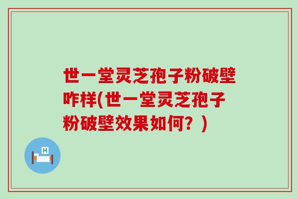 世一堂灵芝孢子粉破壁咋样(世一堂灵芝孢子粉破壁效果如何？)