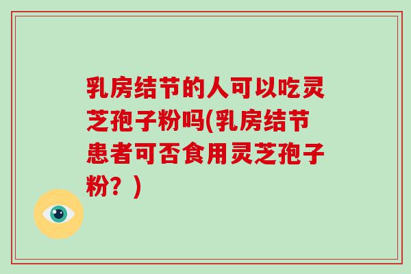 乳房结节的人可以吃灵芝孢子粉吗(乳房结节患者可否食用灵芝孢子粉？)