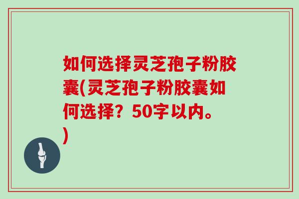 如何选择灵芝孢子粉胶囊(灵芝孢子粉胶囊如何选择？50字以内。)