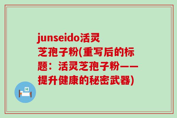 junseido活灵芝孢子粉(重写后的标题：活灵芝孢子粉——提升健康的秘密武器)