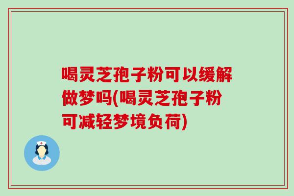 喝灵芝孢子粉可以缓解做梦吗(喝灵芝孢子粉可减轻梦境负荷)