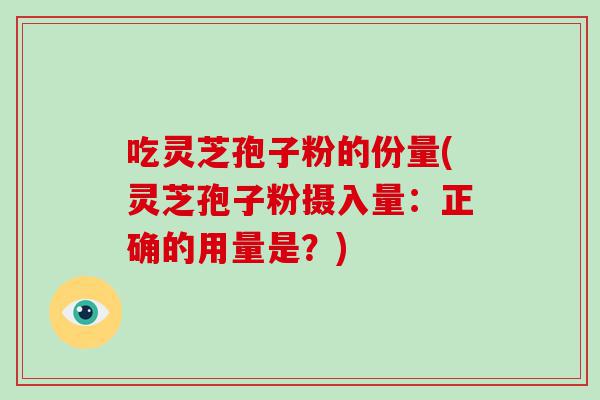 吃灵芝孢子粉的份量(灵芝孢子粉摄入量：正确的用量是？)