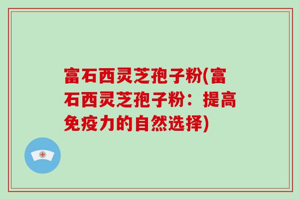 富石西灵芝孢子粉(富石西灵芝孢子粉：提高免疫力的自然选择)