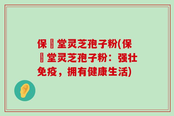 保鶴堂灵芝孢子粉(保鶴堂灵芝孢子粉：强壮免疫，拥有健康生活)