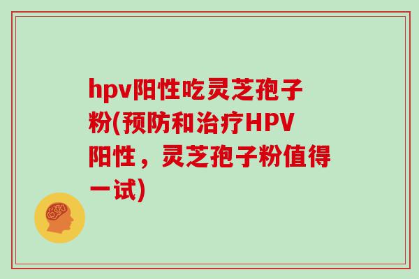 hpv阳性吃灵芝孢子粉(和HPV阳性，灵芝孢子粉值得一试)