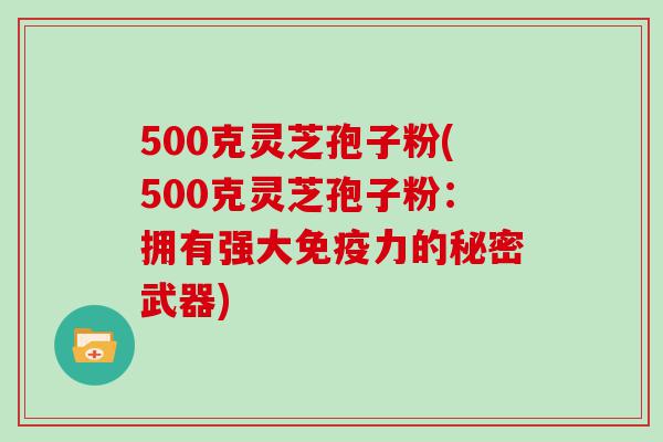 500克灵芝孢子粉(500克灵芝孢子粉：拥有强大免疫力的秘密武器)