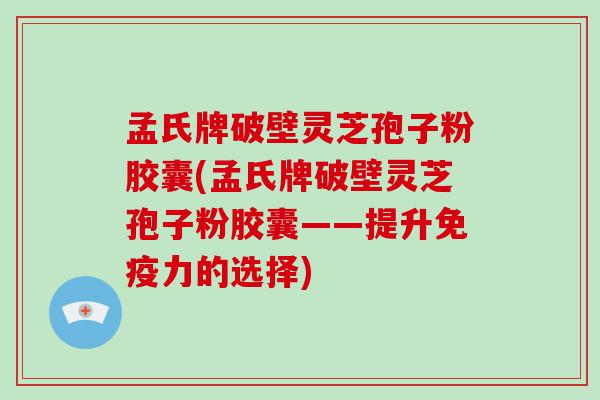 孟氏牌破壁灵芝孢子粉胶囊(孟氏牌破壁灵芝孢子粉胶囊——提升免疫力的选择)