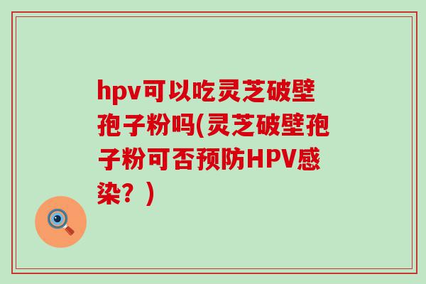 hpv可以吃灵芝破壁孢子粉吗(灵芝破壁孢子粉可否HPV？)