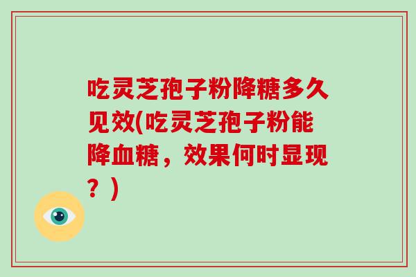 吃灵芝孢子粉降糖多久见效(吃灵芝孢子粉能降，效果何时显现？)