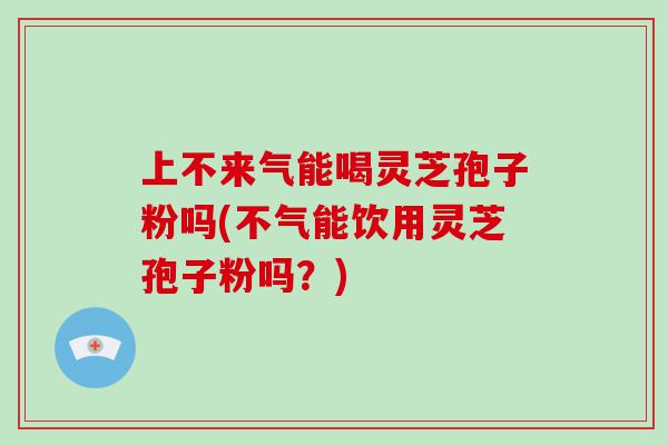 上不来气能喝灵芝孢子粉吗(不气能饮用灵芝孢子粉吗？)