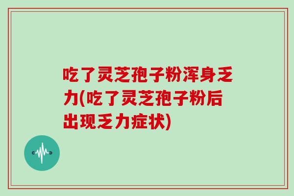 吃了灵芝孢子粉浑身乏力(吃了灵芝孢子粉后出现乏力症状)