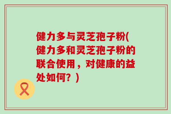 健力多与灵芝孢子粉(健力多和灵芝孢子粉的联合使用，对健康的益处如何？)