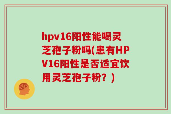 hpv16阳性能喝灵芝孢子粉吗(患有HPV16阳性是否适宜饮用灵芝孢子粉？)