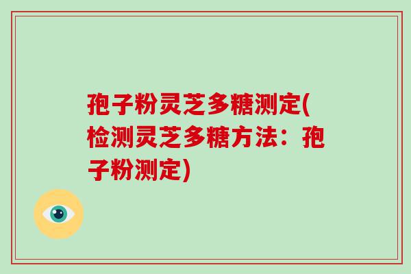 孢子粉灵芝多糖测定(检测灵芝多糖方法：孢子粉测定)