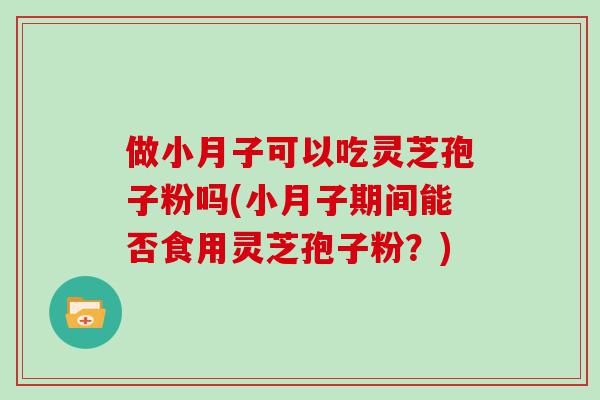 做小月子可以吃灵芝孢子粉吗(小月子期间能否食用灵芝孢子粉？)