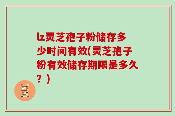 lz灵芝孢子粉储存多少时间有效(灵芝孢子粉有效储存期限是多久？)