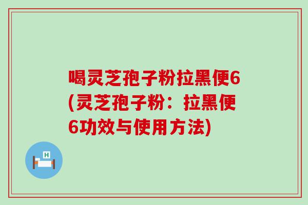 喝灵芝孢子粉拉黑便6(灵芝孢子粉：拉黑便6功效与使用方法)