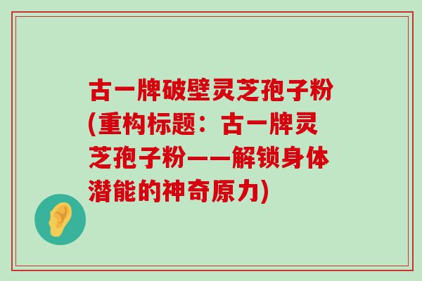 古一牌破壁灵芝孢子粉(重构标题：古一牌灵芝孢子粉——解锁身体潜能的神奇原力)