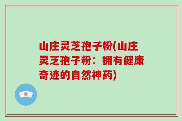 山庄灵芝孢子粉(山庄灵芝孢子粉：拥有健康奇迹的自然神药)