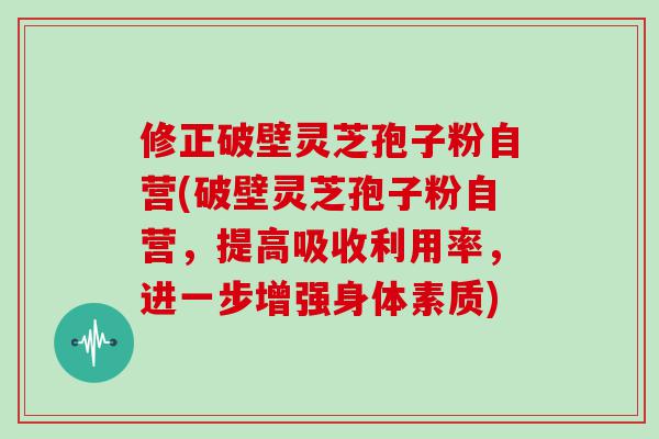 修正破壁灵芝孢子粉自营(破壁灵芝孢子粉自营，提高吸收利用率，进一步增强身体素质)