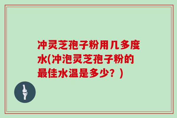 冲灵芝孢子粉用几多度水(冲泡灵芝孢子粉的佳水温是多少？)